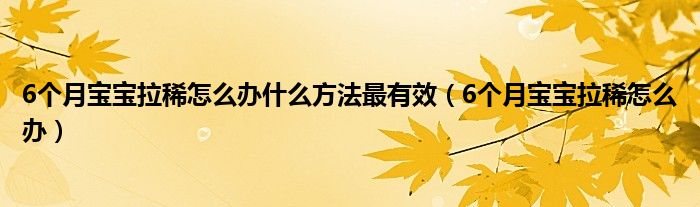 6個(gè)月寶寶拉稀怎么辦什么方法最有效（6個(gè)月寶寶拉稀怎么辦）