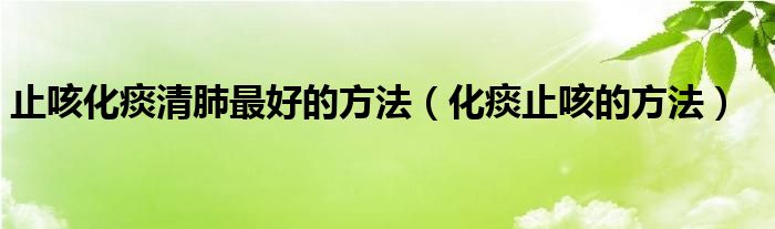 止咳化痰清肺最好的方法（化痰止咳的方法）