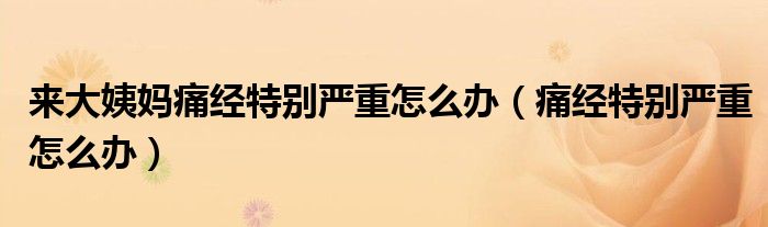 來大姨媽痛經(jīng)特別嚴(yán)重怎么辦（痛經(jīng)特別嚴(yán)重怎么辦）