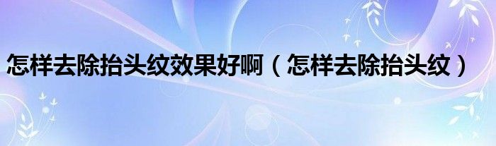 怎樣去除抬頭紋效果好?。ㄔ鯓尤コь^紋）