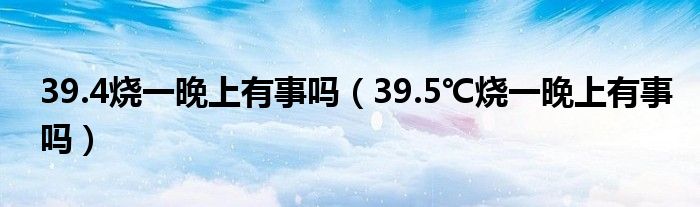 39.4燒一晚上有事嗎（39.5℃燒一晚上有事嗎）