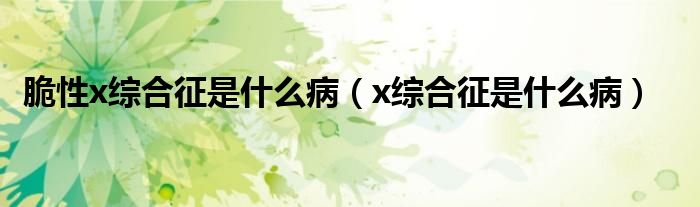 脆性x綜合征是什么?。▁綜合征是什么病）