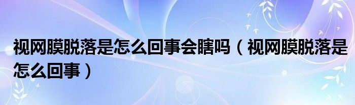 視網(wǎng)膜脫落是怎么回事會瞎嗎（視網(wǎng)膜脫落是怎么回事）