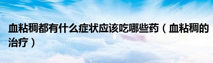 血粘稠都有什么癥狀應該吃哪些藥（血粘稠的治療）