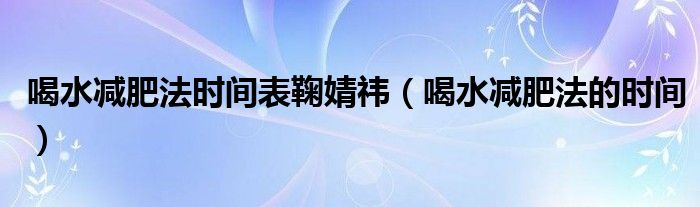 喝水減肥法時間表鞠婧祎（喝水減肥法的時間）