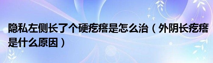 隱私左側(cè)長(zhǎng)了個(gè)硬疙瘩是怎么治（外陰長(zhǎng)疙瘩是什么原因）