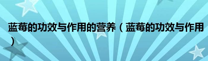 藍(lán)莓的功效與作用的營(yíng)養(yǎng)（藍(lán)莓的功效與作用）