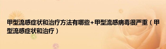 甲型流感癥狀和治療方法有哪些+甲型流感病毒很嚴重（甲型流感癥狀和治療）