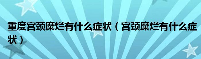 重度宮頸糜爛有什么癥狀（宮頸糜爛有什么癥狀）