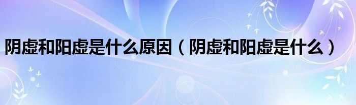 陰虛和陽虛是什么原因（陰虛和陽虛是什么）