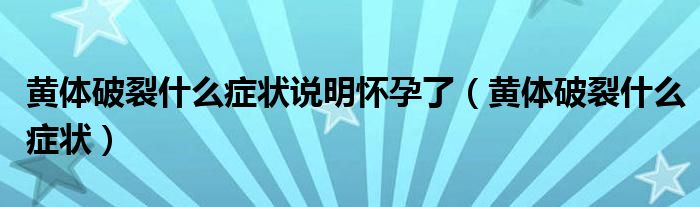 黃體破裂什么癥狀說(shuō)明懷孕了（黃體破裂什么癥狀）