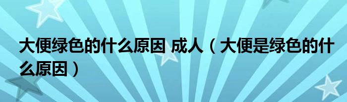 大便綠色的什么原因 成人（大便是綠色的什么原因）