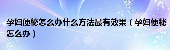 孕婦便秘怎么辦什么方法最有效果（孕婦便秘怎么辦）