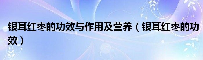 銀耳紅棗的功效與作用及營養(yǎng)（銀耳紅棗的功效）