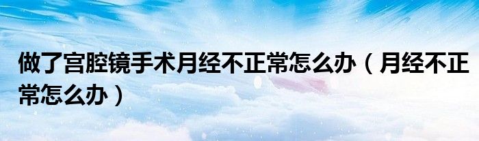 做了宮腔鏡手術(shù)月經(jīng)不正常怎么辦（月經(jīng)不正常怎么辦）