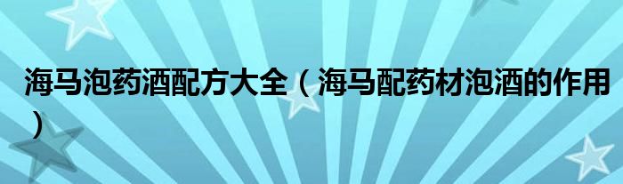 海馬泡藥酒配方大全（海馬配藥材泡酒的作用）