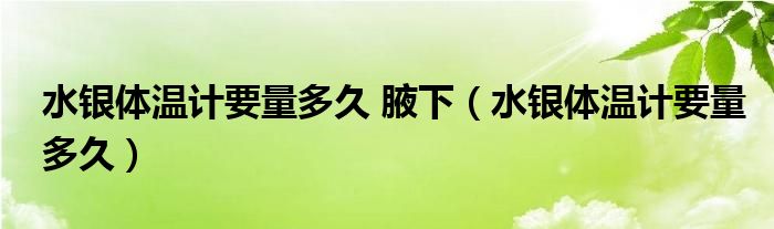 水銀體溫計(jì)要量多久 腋下（水銀體溫計(jì)要量多久）