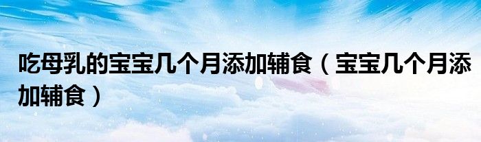 吃母乳的寶寶幾個(gè)月添加輔食（寶寶幾個(gè)月添加輔食）