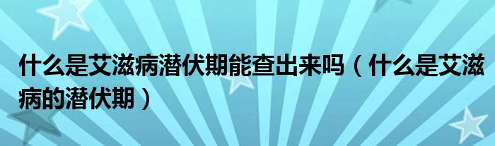 什么是艾滋病潛伏期能查出來嗎（什么是艾滋病的潛伏期）