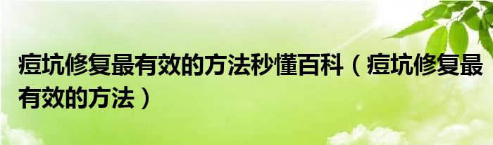 痘坑修復(fù)最有效的方法秒懂百科（痘坑修復(fù)最有效的方法）