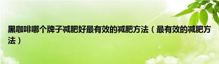 黑咖啡哪個(gè)牌子減肥好最有效的減肥方法（最有效的減肥方法）