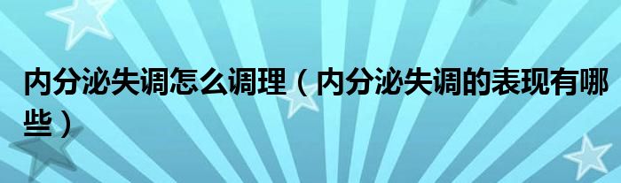 內(nèi)分泌失調(diào)怎么調(diào)理（內(nèi)分泌失調(diào)的表現(xiàn)有哪些）