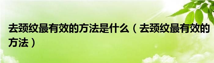 去頸紋最有效的方法是什么（去頸紋最有效的方法）