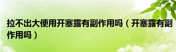 拉不出大便用開塞露有副作用嗎（開塞露有副作用嗎）