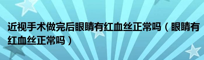 近視手術(shù)做完后眼睛有紅血絲正常嗎（眼睛有紅血絲正常嗎）