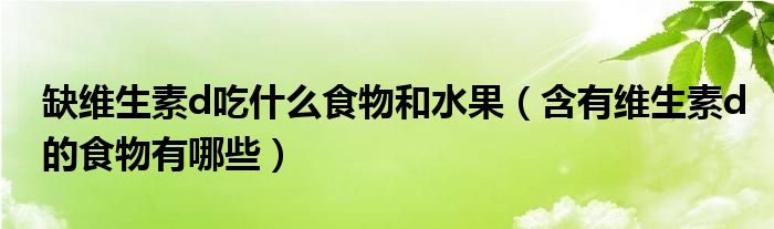 缺維生素d吃什么食物和水果（含有維生素d的食物有哪些）