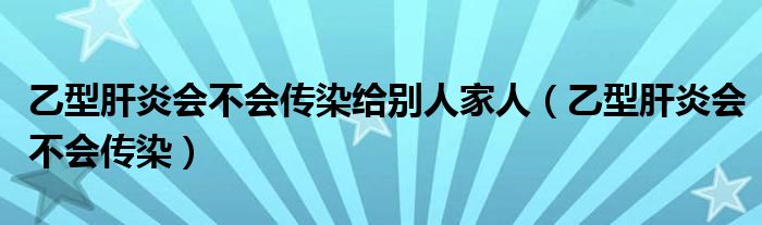 乙型肝炎會(huì)不會(huì)傳染給別人家人（乙型肝炎會(huì)不會(huì)傳染）