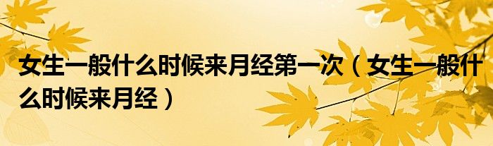 女生一般什么時(shí)候來(lái)月經(jīng)第一次（女生一般什么時(shí)候來(lái)月經(jīng)）