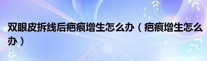 雙眼皮拆線后疤痕增生怎么辦（疤痕增生怎么辦）