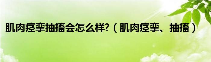 肌肉痙攣抽搐會怎么樣?（肌肉痙攣、抽搐）