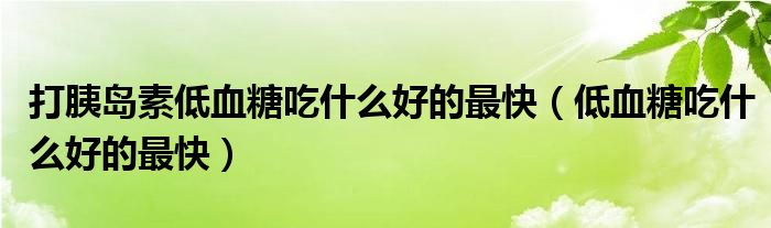 打胰島素低血糖吃什么好的最快（低血糖吃什么好的最快）