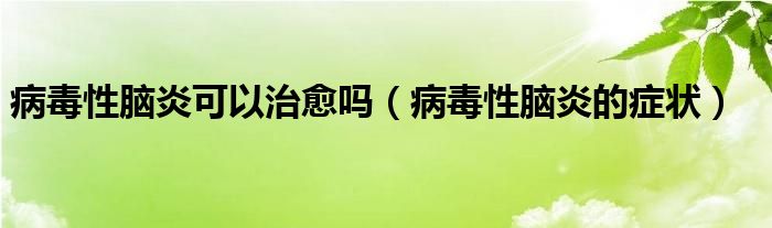 病毒性腦炎可以治愈嗎（病毒性腦炎的癥狀）