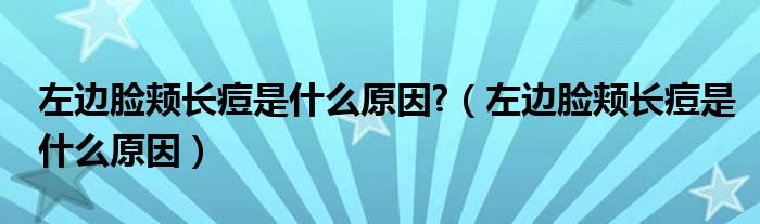 左邊臉頰長痘是什么原因?（左邊臉頰長痘是什么原因）