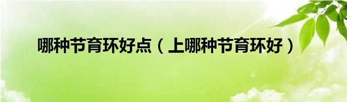 哪種節(jié)育環(huán)好點(diǎn)（上哪種節(jié)育環(huán)好）