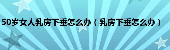 50歲女人乳房下垂怎么辦（乳房下垂怎么辦）