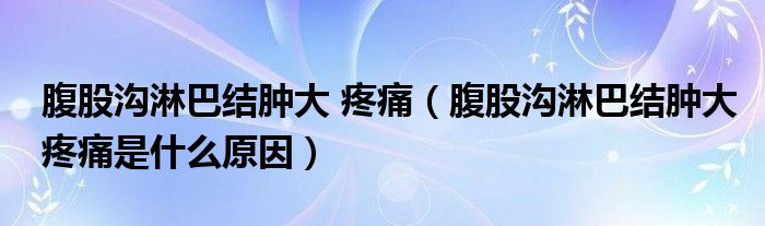 腹股溝淋巴結(jié)腫大 疼痛（腹股溝淋巴結(jié)腫大疼痛是什么原因）