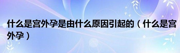 什么是宮外孕是由什么原因引起的（什么是宮外孕）