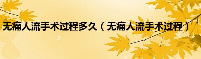 無(wú)痛人流手術(shù)過(guò)程多久（無(wú)痛人流手術(shù)過(guò)程）