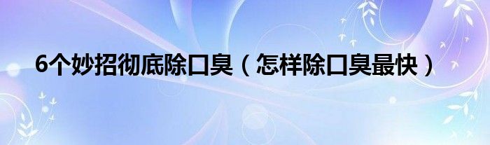 6個(gè)妙招徹底除口臭（怎樣除口臭最快）