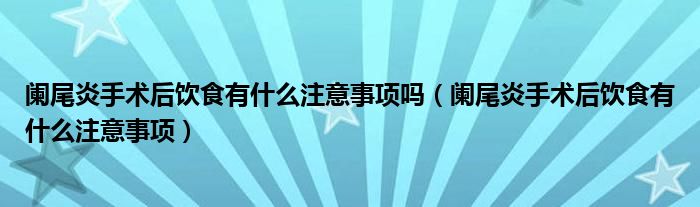 闌尾炎手術(shù)后飲食有什么注意事項嗎（闌尾炎手術(shù)后飲食有什么注意事項）