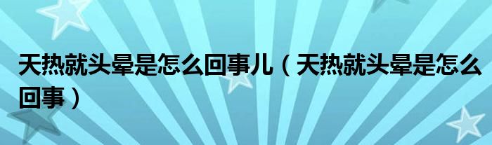 天熱就頭暈是怎么回事兒（天熱就頭暈是怎么回事）