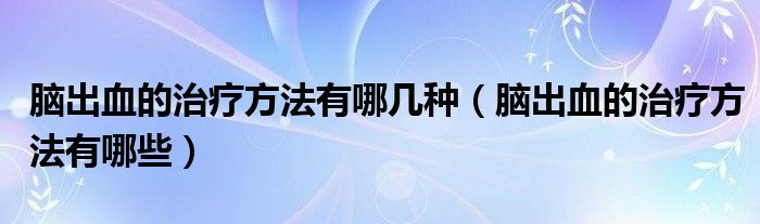 腦出血的治療方法有哪幾種（腦出血的治療方法有哪些）