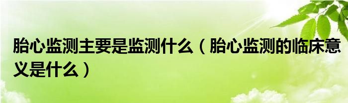 胎心監(jiān)測主要是監(jiān)測什么（胎心監(jiān)測的臨床意義是什么）