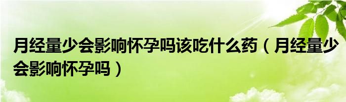 月經(jīng)量少會(huì)影響懷孕嗎該吃什么藥（月經(jīng)量少會(huì)影響懷孕嗎）