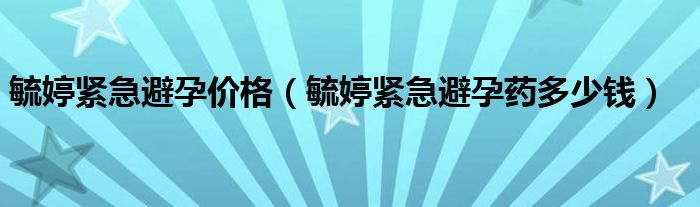 毓婷緊急避孕價格（毓婷緊急避孕藥多少錢）