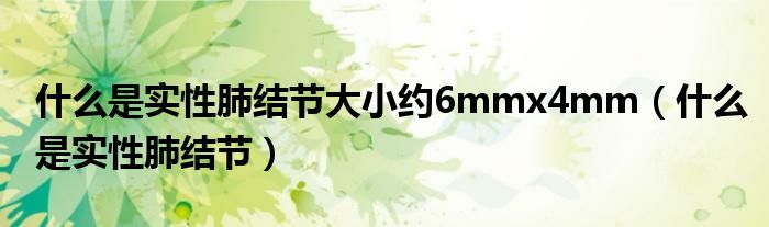 什么是實(shí)性肺結(jié)節(jié)大小約6mmx4mm（什么是實(shí)性肺結(jié)節(jié)）